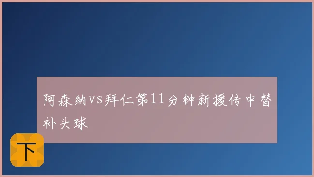 阿森纳vs拜仁第11分钟新援传中替补头球