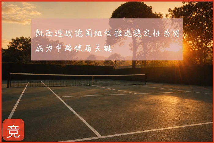 凯西迎战德国组织推进稳定性或将成为中路破局关键