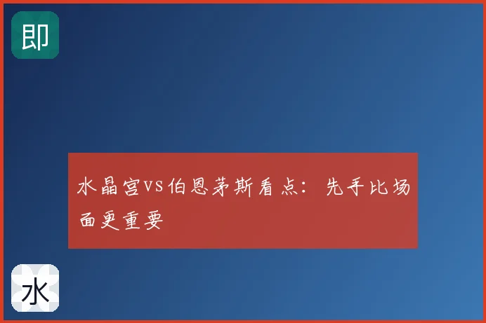 水晶宫vs伯恩茅斯看点：先手比场面更重要