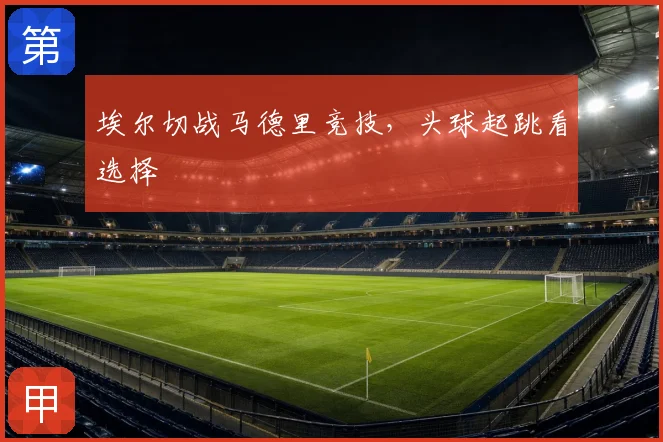 埃尔切战马德里竞技,头球起跳看选择